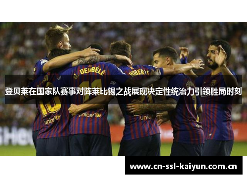 登贝莱在国家队赛事对阵莱比锡之战展现决定性统治力引领胜局时刻 登贝莱在国家队赛事对阵莱比锡之战展现决定性统治力引领胜局时刻